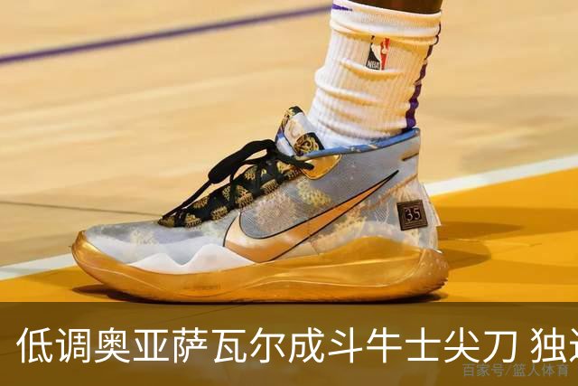低调奥亚萨瓦尔成斗牛士尖刀 独进4球近四届最强表现