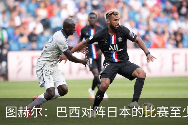 图赫尔：巴西对阵日本的比赛至少是四分之一决赛级别的