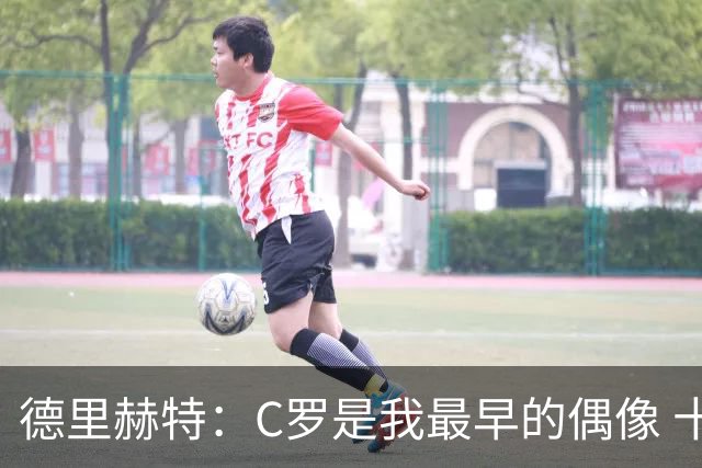 德里赫特：C罗是我最早的偶像 十五六岁意识到自己能踢出来