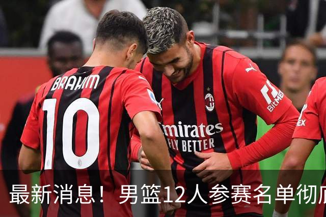 最新消息！男篮12人参赛名单彻底敲定，杜锋有望火线回归临危救队，赵继伟脚踝肿胀依旧坚持出战