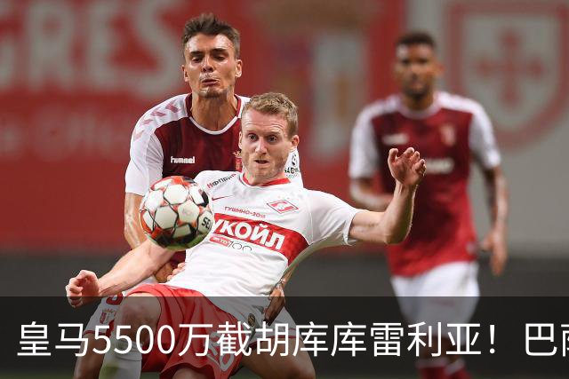 皇马5500万截胡库库雷利亚！巴萨马竞全白忙活，西甲格局一夜变天