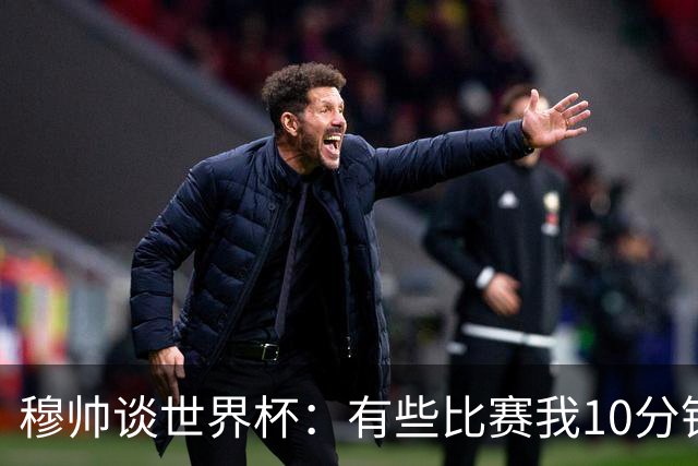 穆帅谈世界杯：有些比赛我10分钟就关电视了 世界杯应是最顶级的