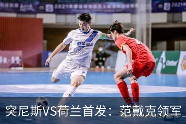 突尼斯VS荷兰首发：范戴克领军 加克波马伦配布罗比