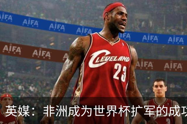英媒：非洲成为世界杯扩军的成功典范 而亚洲足球需要反思